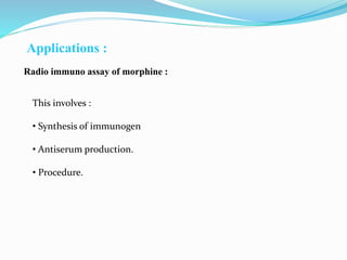 Applications :
Radio immuno assay of morphine :
This involves :
• Synthesis of immunogen
• Antiserum production.
• Procedure.
 