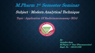 M.Pharm 1st Semester Seminar
Subject : Modern Analytical Technique
Topic : Application Of Radioimmunoassay (RIA)
By:
Anindya Jana
M.Pharm 1st Year (Pharmaceutics)
Regd. No. : 1661611006
 