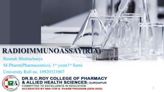 RADIOIMMUNOASSAY(RIA)
Rounak Bhattacharya
M-Pharm(Pharmaceutics), 1st year(1st Sem)
University Roll no. 18920321007
1
 