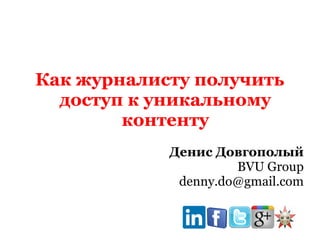 Как журналисту получить
доступ к уникальному
контенту
Денис Довгополый
BVU Group
denny.do@gmail.com

 