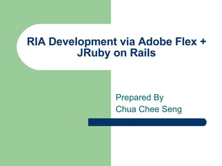 RIA Development via Adobe Flex + JRuby on Rails Prepared By  Chua Chee Seng 