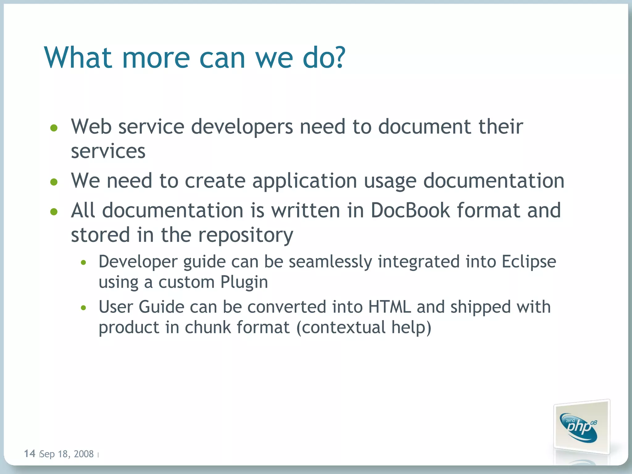 What more can we do? Web service developers need to document their services We need to create application usage documentation All documentation is written in DocBook format and stored in the repository Developer guide can be seamlessly integrated into Eclipse using a custom Plugin User Guide can be converted into HTML and shipped with product in chunk format (contextual help) Jun 4, 2009   |     | 