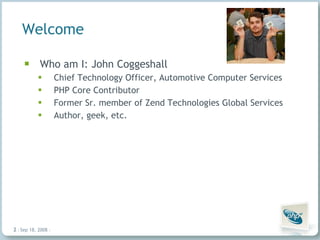 Who am I: John Coggeshall Chief Technology Officer, Automotive Computer Services PHP Core Contributor Former Sr. member of Zend Technologies Global Services Author, geek, etc. Welcome Jun 4, 2009   |     | 