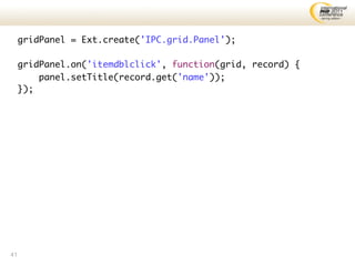 gridPanel = Ext.create('IPC.grid.Panel');

     gridPanel.on('itemdblclick', function(grid, record) {
         panel.setTitle(record.get('name'));
     });




41
 