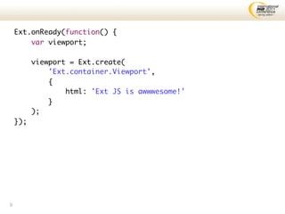 Ext.onReady(function() {
        var viewport;

          viewport = Ext.create(
              'Ext.container.Viewport',
              {
                  html: 'Ext JS is awwwesome!'
              }
          );
    });




9
 