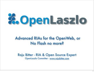 Advanced RIAs for the OpenWeb, or
       No Flash no more?

 Raju Bitter - RIA & Open Source Expert
     OpenLaszlo Committer - www.rajubitter.com




                                                 1
 