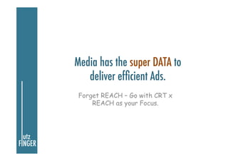 Media has the super DATA to
deliver efﬁcient Ads.
Forget REACH – Go with CRT x
REACH as your Focus.
 