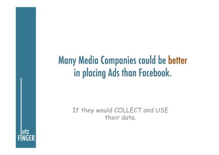 Many Media Companies could be better
in placing Ads than Facebook.
If they would COLLECT and USE
their data.
 