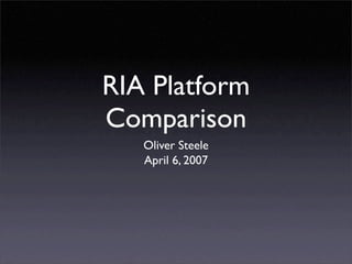 RIA Platform
Comparison
   Oliver Steele
   April 6, 2007
 