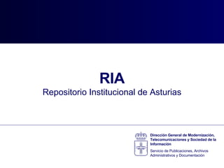 RIA Repositorio Institucional de Asturias Dirección General de Modernización, Telecomunicaciones y Sociedad de la Información Servicio de Publicaciones, Archivos Administrativos y Documentación 