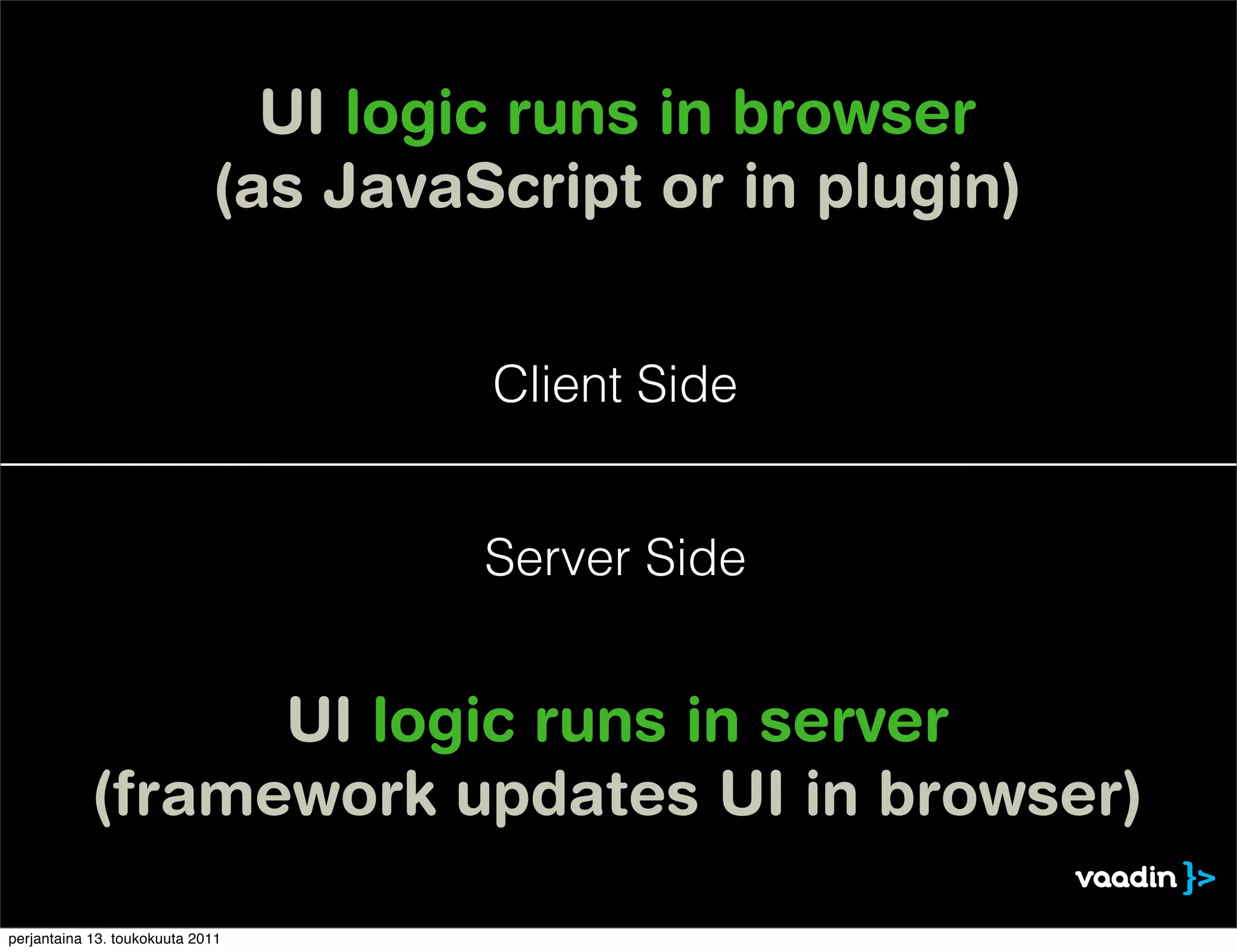 UI logic runs in browser
                             (as JavaScript or in plugin)


                                      Client Side


                                      Server Side


                  UI logic runs in server
            (framework updates UI in browser)

perjantaina 13. toukokuuta 2011
 