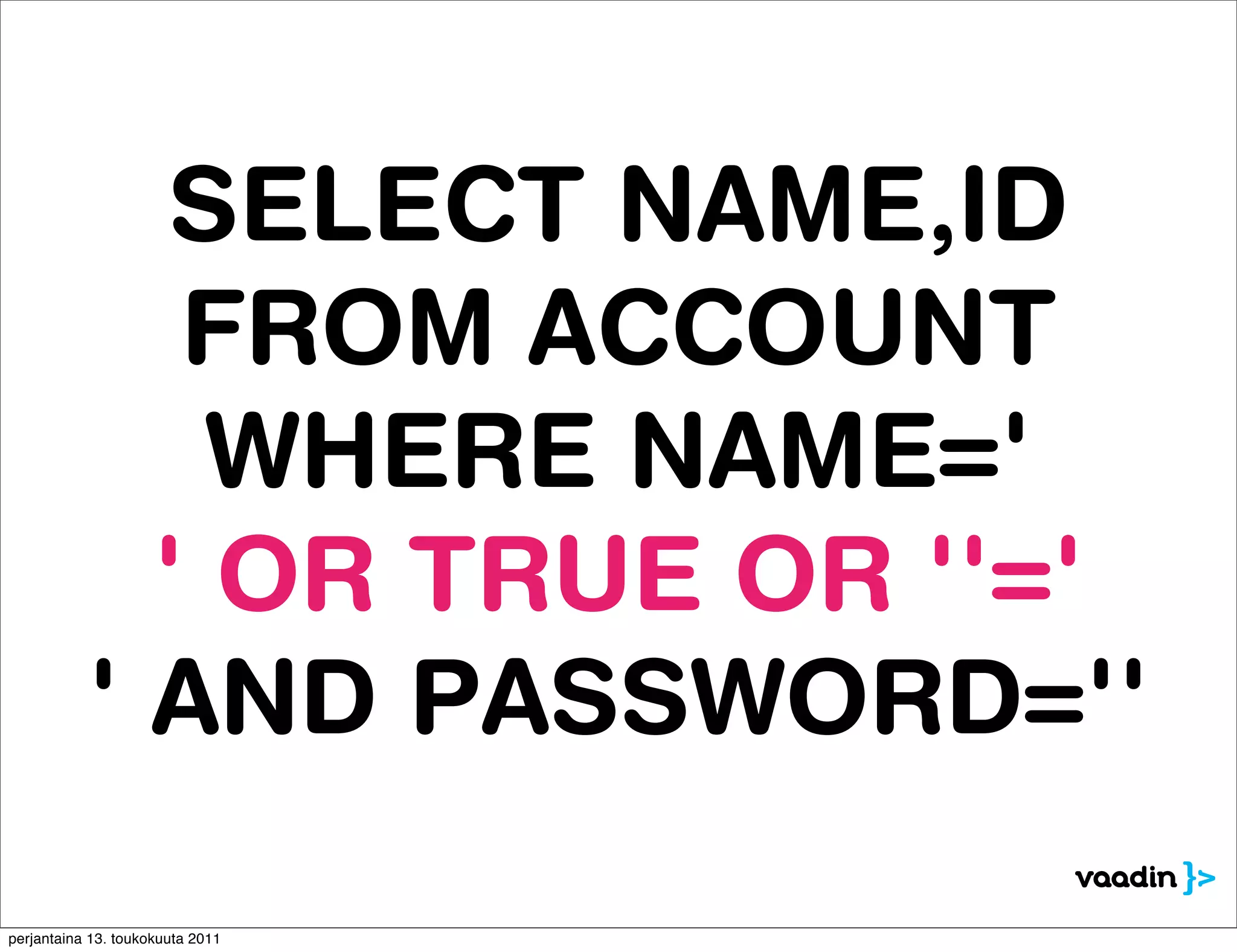 SELECT NAME,ID
              FROM ACCOUNT
               WHERE NAME='
             ' OR TRUE OR ''='
           ' AND PASSWORD=''

perjantaina 13. toukokuuta 2011
 