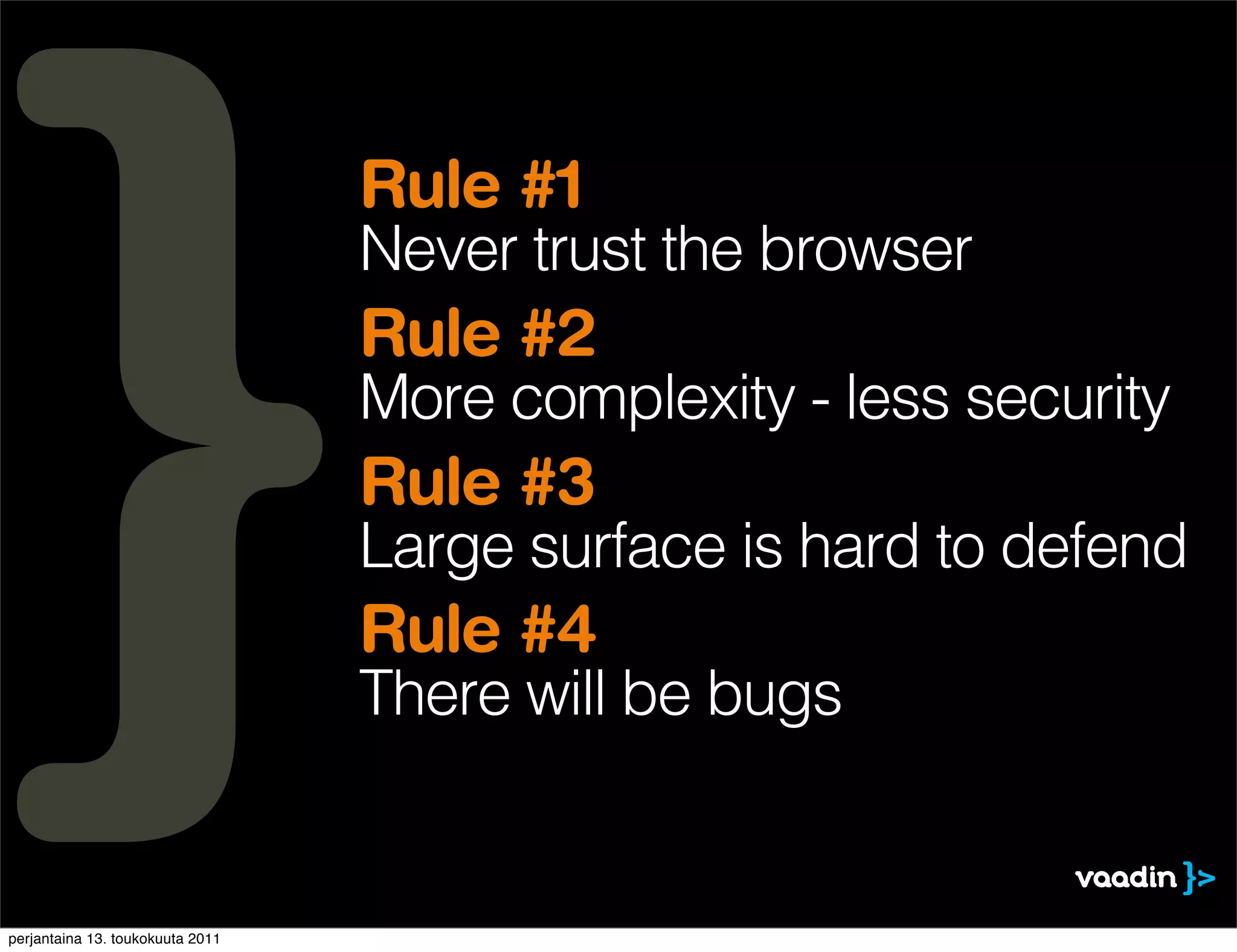 Rule #1
                                  Never trust the browser
                                  Rule #2
                                  More complexity - less security
                                  Rule #3
                                  Large surface is hard to defend
                                  Rule #4
                                  There will be bugs


perjantaina 13. toukokuuta 2011
 