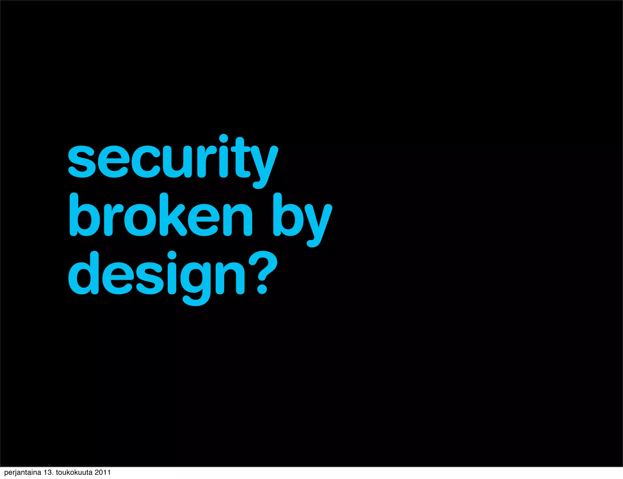 security
                 broken by
                 design?


perjantaina 13. toukokuuta 2011
 