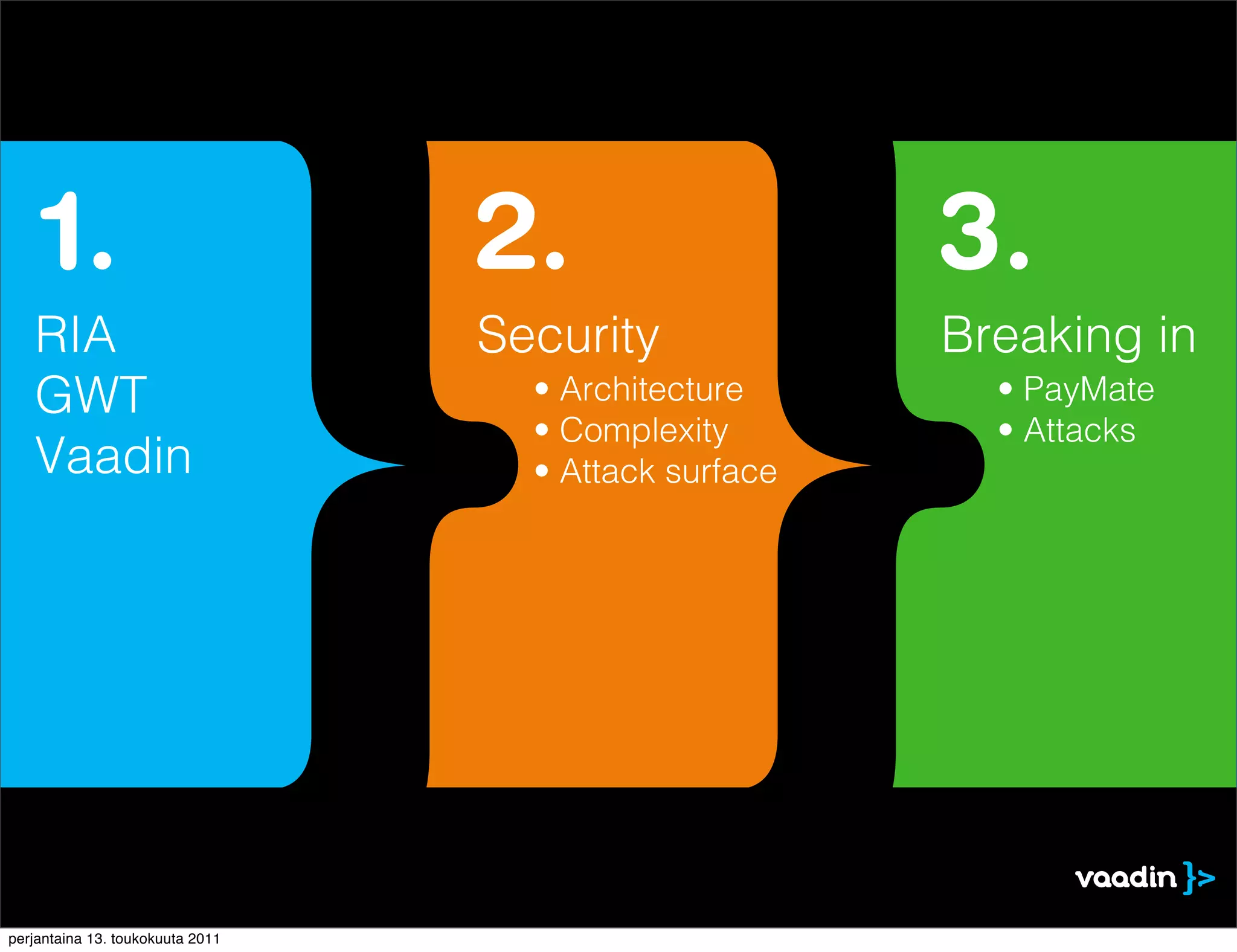 1.                            2.                   3.
   RIA                            Security             Breaking in
   GWT                              • Architecture       • PayMate
                                    • Complexity         • Attacks
   Vaadin                           • Attack surface




perjantaina 13. toukokuuta 2011
 