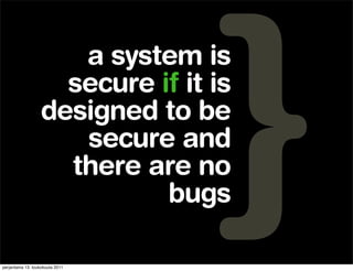 a system is
                     secure if it is
                   designed to be
                      secure and
                     there are no
                             bugs

perjantaina 13. toukokuuta 2011
 