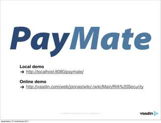 Local demo
                       http://localhost:8080/paymate/

                    Online demo
                      http://vaadin.com/web/joonas/wiki/-/wiki/Main/RIA%20Security




                                        [ no relation to paymate.com.au or paypal.com ]



perjantaina 13. toukokuuta 2011
 