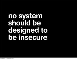 no system
                 should be
                 designed to
                 be insecure

perjantaina 13. toukokuuta 2011
 