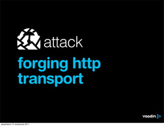 attack
                 forging http
                 transport

perjantaina 13. toukokuuta 2011
 