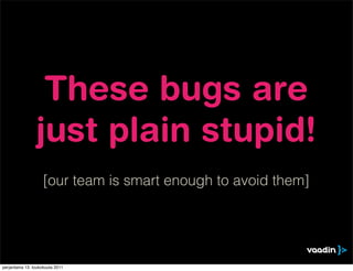 These bugs are
                 just plain stupid!
                    [our team is smart enough to avoid them]




perjantaina 13. toukokuuta 2011
 
