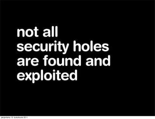 not all
                 security holes
                 are found and
                 exploited

perjantaina 13. toukokuuta 2011
 