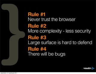 Rule #1
                                  Never trust the browser
                                  Rule #2
                                  More complexity - less security
                                  Rule #3
                                  Large surface is hard to defend
                                  Rule #4
                                  There will be bugs


perjantaina 13. toukokuuta 2011
 