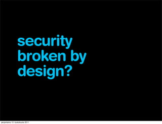 security
                 broken by
                 design?


perjantaina 13. toukokuuta 2011
 
