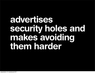 advertises
                 security holes and
                 makes avoiding
                 them harder

perjantaina 13. toukokuuta 2011
 
