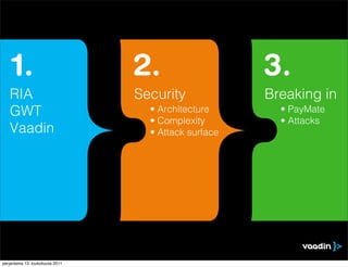 1.                            2.                   3.
   RIA                            Security             Breaking in
   GWT                              • Architecture       • PayMate
                                    • Complexity         • Attacks
   Vaadin                           • Attack surface




perjantaina 13. toukokuuta 2011
 