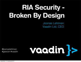 RIA Security -
                  Broken By Design
                                  Joonas Lehtinen
                                  Vaadin Ltd, CEO




  @joonaslehtinen
  #geecon #vaadin



perjantaina 13. toukokuuta 2011
 