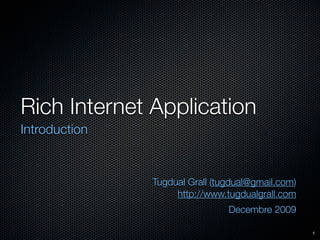 Rich Internet Application
Introduction


               Tugdual Grall (tugdual@gmail.com)
                    http://www.tugdualgrall.com
                                Decembre 2009

                                                   1
 
