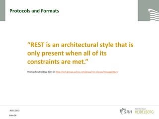 Protocols and Formats
30.01.2015
Folie 18
“REST is an architectural style that is
only present when all of its
constraints are met.”
Thomas Roy Fielding, 2003 on http://tech.groups.yahoo.com/group/rest-discuss/message/3623
 