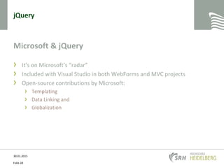 jQuery
Microsoft & jQuery
› It’s on Microsoft’s “radar”
› Included with Visual Studio in both WebForms and MVC projects
› Open-source contributions by Microsoft:
› Templating
› Data Linking and
› Globalization
30.01.2015
Folie 28
 
