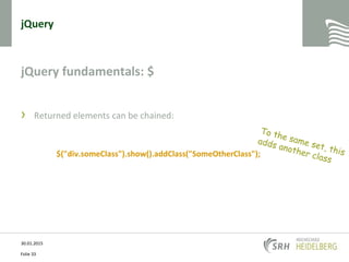 jQuery
jQuery fundamentals: $
› Returned elements can be chained:
$("div.someClass").show().addClass("SomeOtherClass");
30.01.2015
Folie 33
 