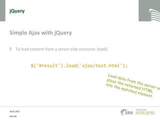 jQuery
Simple Ajax with jQuery
› To load content from a server-side resource: load()
30.01.2015
Folie 40
$('#result').load('ajax/test.html');
 