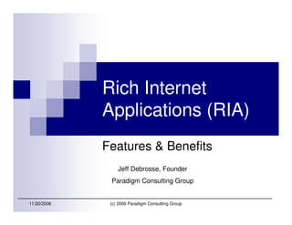 Rich Internet
             Applications (RIA)
             Features & Benefits
                 Jeff Debrosse, Founder
              Paradigm Consulting Group


11/20/2006    (c) 2006 Paradigm Consulting Group
 