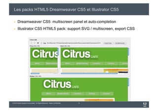 Les packs HTML5 Dreamweaver CS5 et Illustrator CS5

      Dreamweaver CS5: multiscreen panel et auto-completion
      Illustrator CS5 HTML5 pack: support SVG / multiscreen, export CSS




© 2010 Adobe Systems Incorporated. All Rights Reserved. Adobe Confidential.   5
 