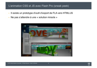 L’animation CSS et JS avec Flash Pro (sneak peek)

      Il existe un prototype d’outil d’export de FLA vers HTML/JS
      Ne pas s’attendre à une « solution miracle »




© 2010 Adobe Systems Incorporated. All Rights Reserved. Adobe Confidential.   8
 