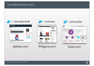 Les orateurs du jour sont...




               @ davidderaedt                                                  @mchaize    @ychevalier




                     dehats.com                                              RIAgora.com   baao.com



©2010 Adobe Systems Incorporated. All Rights Reserved. Adobe Confidential.        2
 