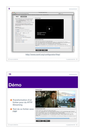 9




                         http://www.osmf.org/conﬁgurator/fmp/

    Back from MAX 2010                                          © copyrights BaaO 2010




10




Démo


         Transformation d’un
         ﬁchier pour du HTTP
         Streaming

         Test de ce ﬁchier avec
         FMP




    Back from MAX 2010                                          © copyrights BaaO 2010
 