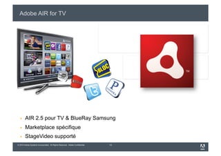 Adobe AIR for TV




       AIR 2.5 pour TV & BlueRay Samsung
       Marketplace spécifique
       StageVideo supporté
© 2010 Adobe Systems Incorporated. All Rights Reserved. Adobe Confidential.   13
 