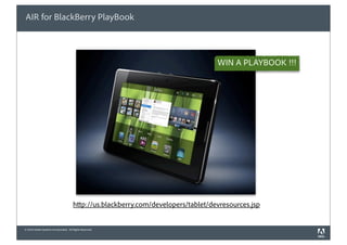 AIR for BlackBerry PlayBook



                                                                                    WIN A PLAYBOOK !!!




                                       http://us.blackberry.com/developers/tablet/devresources.jsp


© 2010 Adobe Systems Incorporated. All Rights Reserved.
 