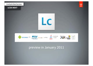 LiveCycle Data Services

 LCDS NEXT




                                                       JavaScript
                                     iOS      <HTML>
                 Devices & Clients                     / AJAX




                                     preview in January 2011
 