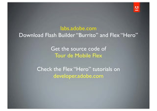 labs.adobe.com
Download Flash Builder “Burrito” and Flex “Hero”

            Get the source code of
             Tour de Mobile Flex

       Check the Flex “Hero” tutorials on
             developer.adobe.com
 