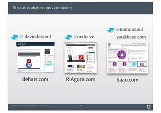Si vous souhaitez nous contacter:




                                                                                           @tontonraoul
               @ davidderaedt                                                  @mchaize    yac@baao.com




                     dehats.com                                              RIAgora.com   baao.com



©2010 Adobe Systems Incorporated. All Rights Reserved. Adobe Confidential.        56
 