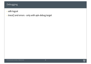 Debugging

§   adb logcat
§   trace() and errors - only with apk-debug target




© 2010 Adobe Systems Incorporated. All Rights Reserved.   38
 