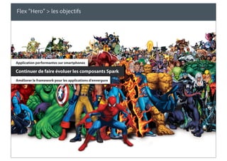 Flex “Hero” > les objectifs




Application performantes sur smartphones

Continuer de faire évoluer les composants Spark
Améliorer le framework pour les applications d’envergure




© 2010 Adobe Systems Incorporated. All Rights Reserved.
 