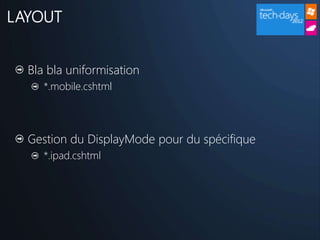 LAYOUT


  Bla bla uniformisation
     *.mobile.cshtml




  Gestion du DisplayMode pour du spécifique
     *.ipad.cshtml
 