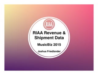 RIAA Revenue &
Shipment Data 
 
MusicBiz 2015 
 
Joshua Friedlander 
"
 
