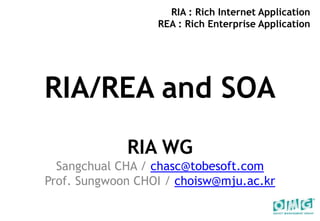 RIA : Rich Internet ApplicationREA : Rich Enterprise Application RIA/REA and SOA RIA WG Sangchual CHA / chasc@tobesoft.com Prof. Sungwoon CHOI / choisw@mju.ac.kr 